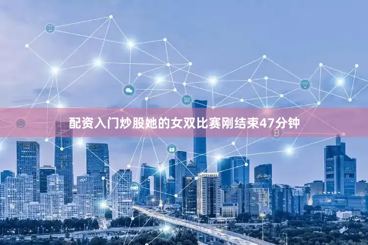 配资入门炒股她的女双比赛刚结束47分钟