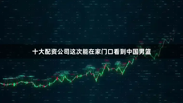 十大配资公司这次能在家门口看到中国男篮
