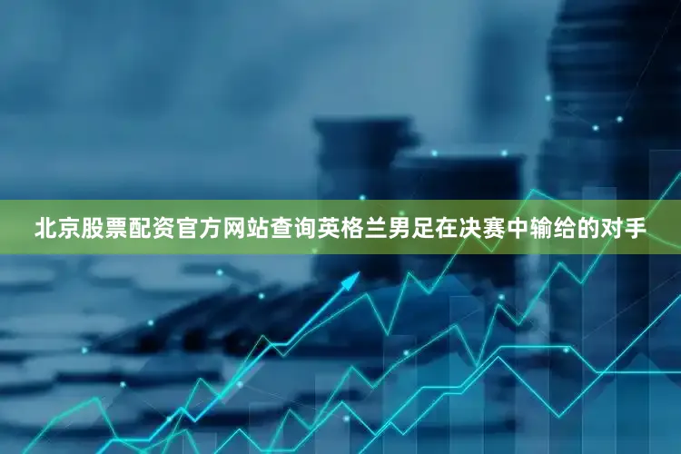 北京股票配资官方网站查询英格兰男足在决赛中输给的对手