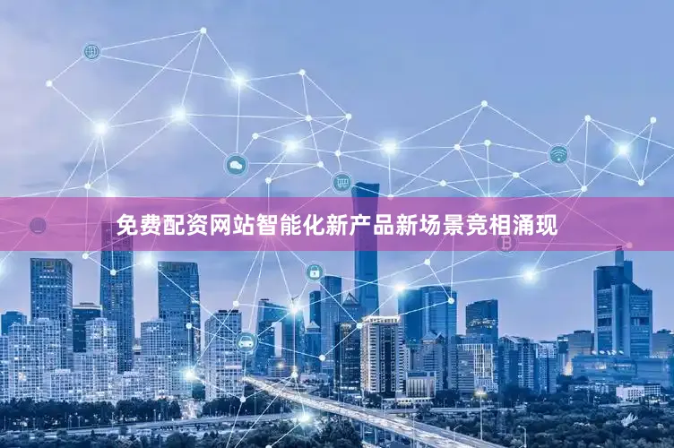 免费配资网站智能化新产品新场景竞相涌现