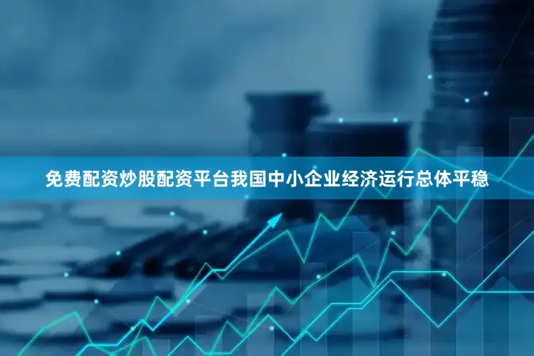 免费配资炒股配资平台我国中小企业经济运行总体平稳