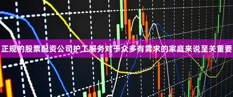 正规的股票配资公司护工服务对于众多有需求的家庭来说至关重要