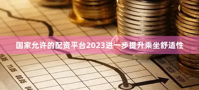 国家允许的配资平台2023进一步提升乘坐舒适性