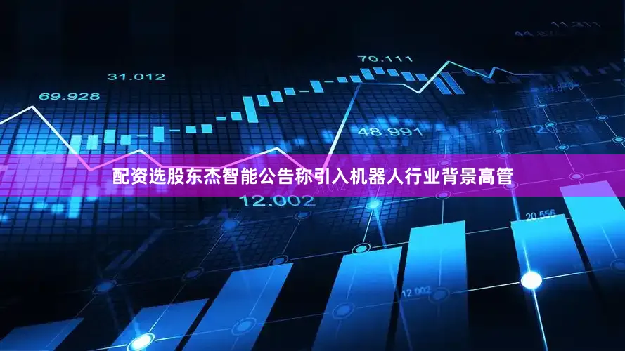 配资选股东杰智能公告称引入机器人行业背景高管