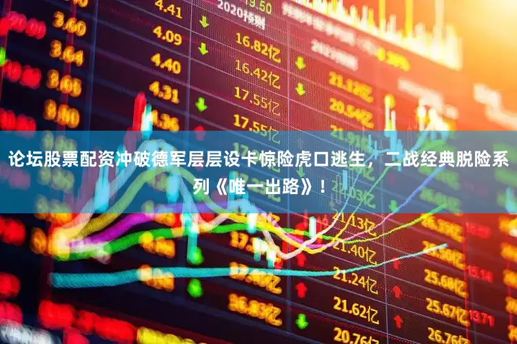 论坛股票配资冲破德军层层设卡惊险虎口逃生，二战经典脱险系列《唯一出路》！