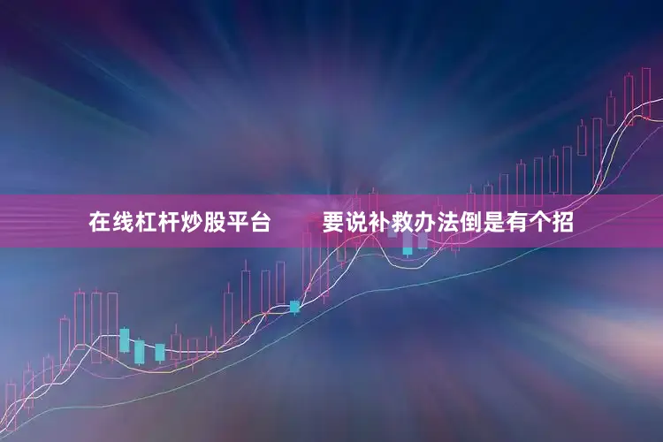 在线杠杆炒股平台        要说补救办法倒是有个招