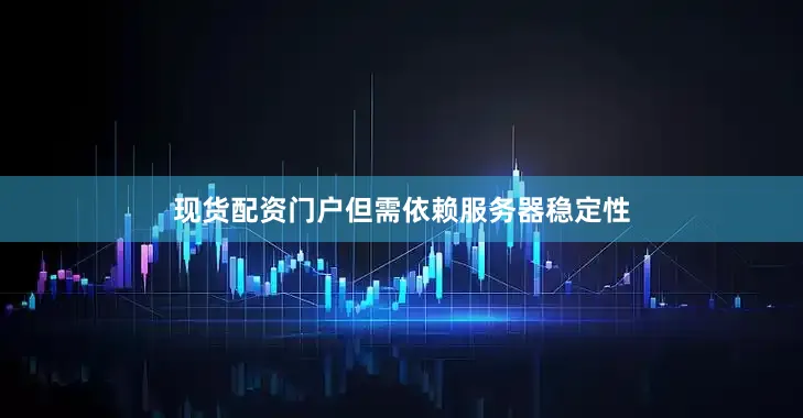 现货配资门户但需依赖服务器稳定性