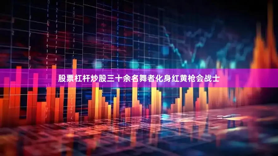 股票杠杆炒股三十余名舞者化身红黄枪会战士