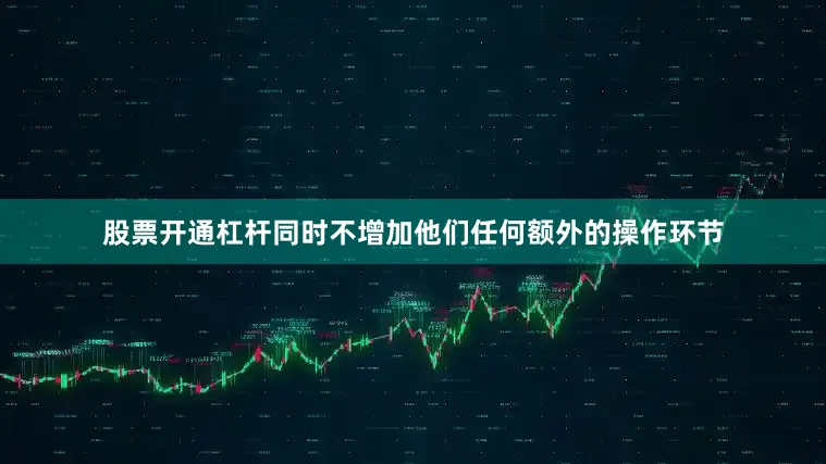 股票开通杠杆同时不增加他们任何额外的操作环节