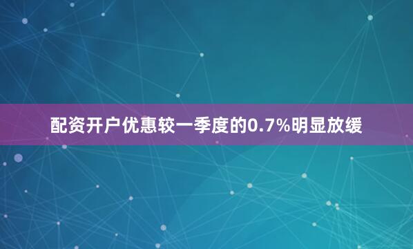 配资开户优惠较一季度的0.7%明显放缓
