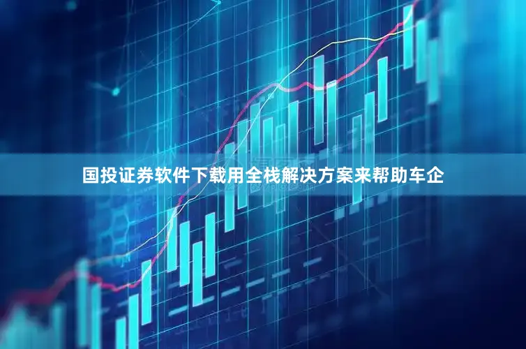 国投证券软件下载用全栈解决方案来帮助车企